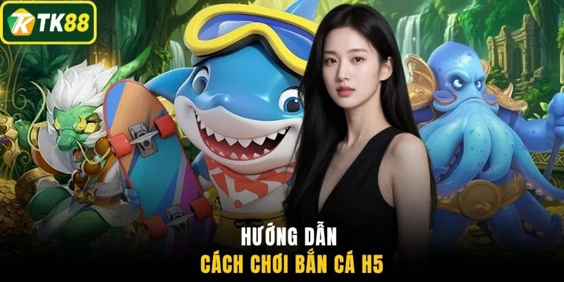 Hướng dẫn cách chơi bắn cá H5