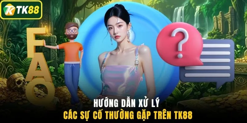 Hướng dẫn xử lý các sự cố thường gặp trên TK88