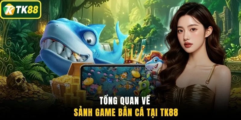 Tổng quan về sảnh game bắn cá tại TK88