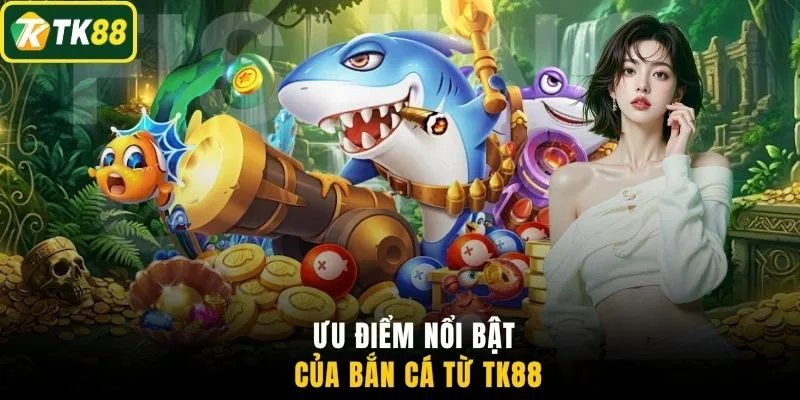 Ưu điểm nổi bật của bắn cá từ TK88